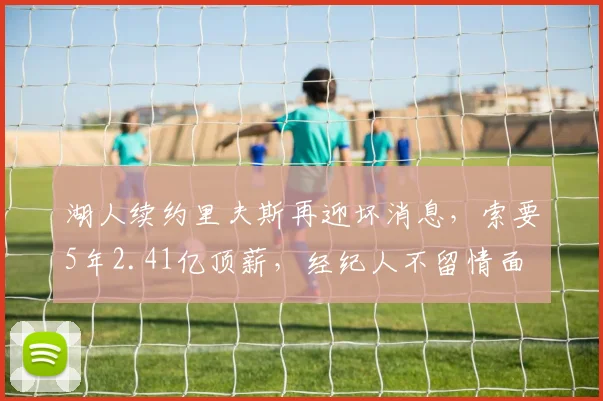 湖人续约里夫斯再迎坏消息，索要5年2.41亿顶薪，经纪人不留情面