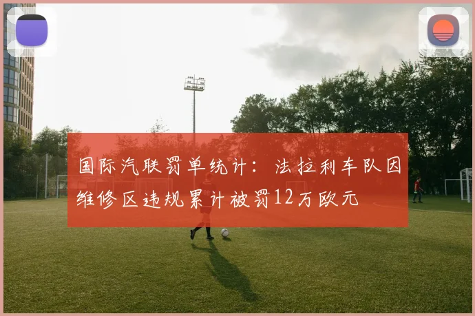 国际汽联罚单统计：法拉利车队因维修区违规累计被罚12万欧元